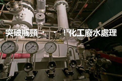 突破瓶頸！化工廢水處理系統(tǒng)深度優(yōu)化探索？